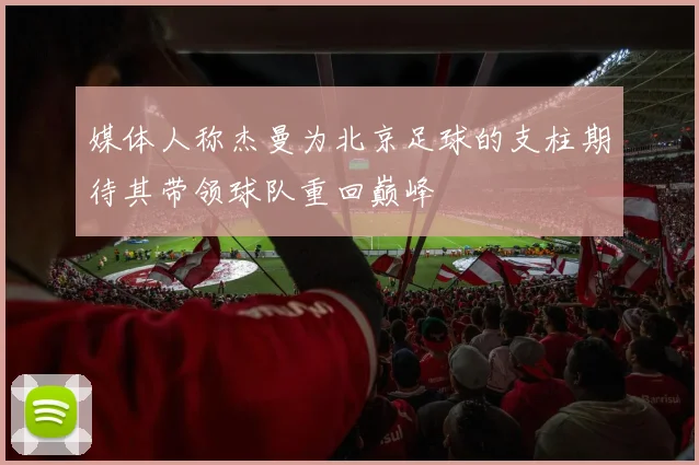 媒体人称杰曼为北京足球的支柱期待其带领球队重回巅峰