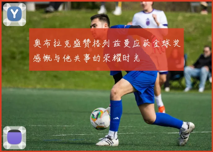 奥布拉克盛赞格列兹曼应获金球奖感慨与他共事的荣耀时光