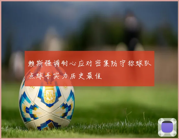 赖斯强调耐心应对密集防守称球队点球手实力历史最佳