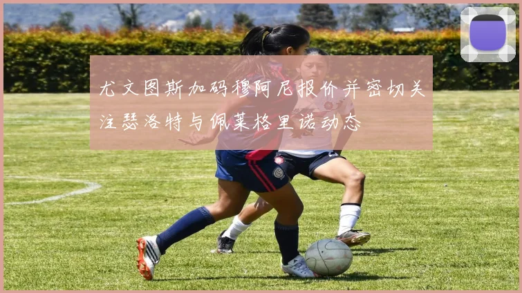 尤文图斯加码穆阿尼报价并密切关注瑟洛特与佩莱格里诺动态