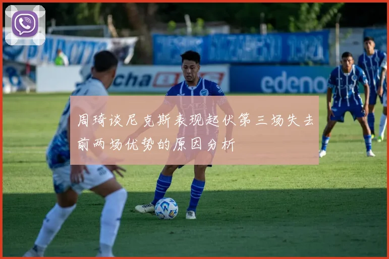 周琦谈尼克斯表现起伏第三场失去前两场优势的原因分析
