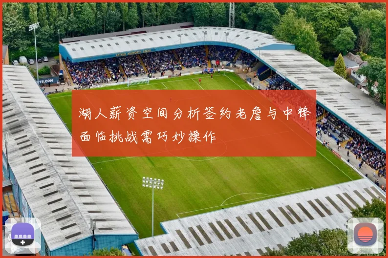 湖人薪资空间分析签约老詹与中锋面临挑战需巧妙操作