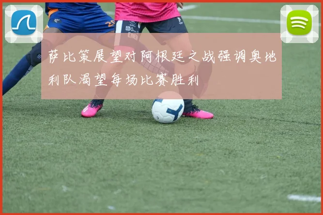 萨比策展望对阿根廷之战强调奥地利队渴望每场比赛胜利