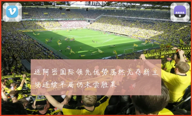 迈阿密国际领先优势荡然无存新主场连续平局仍未尝胜果