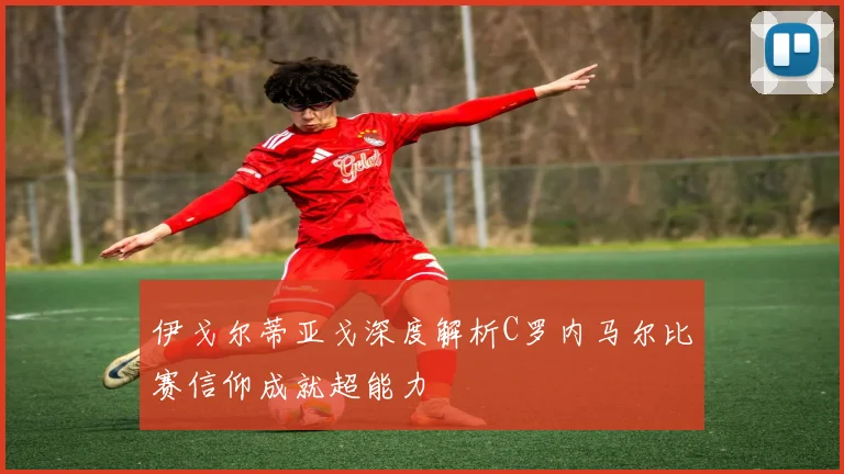 伊戈尔蒂亚戈深度解析C罗内马尔比赛信仰成就超能力