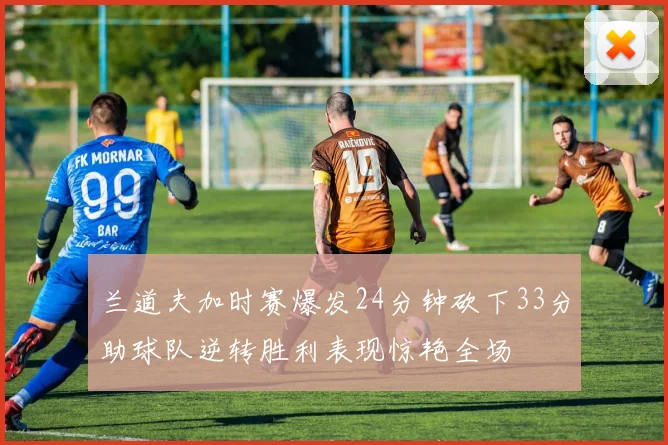 兰道夫加时赛爆发24分钟砍下33分助球队逆转胜利表现惊艳全场