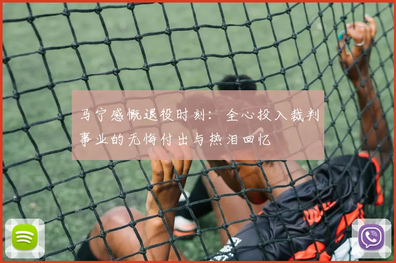 马宁感慨退役时刻：全心投入裁判事业的无悔付出与热泪回忆