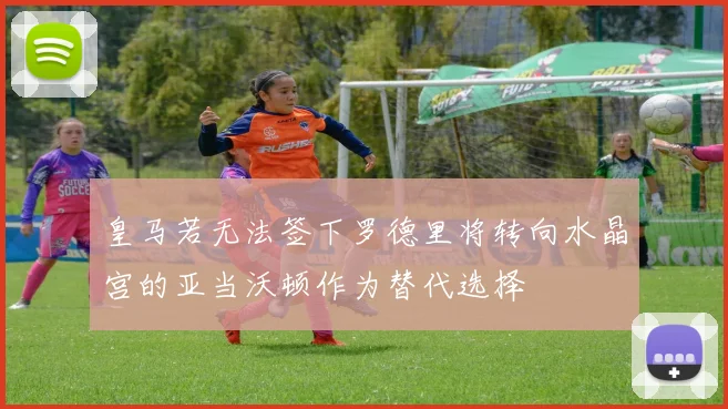 皇马若无法签下罗德里将转向水晶宫的亚当沃顿作为替代选择