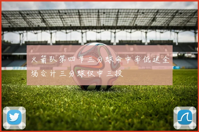 火箭队第四节三分球命中率低迷全场合计三分球仅中三投