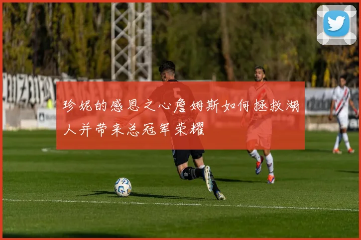 珍妮的感恩之心詹姆斯如何拯救湖人并带来总冠军荣耀