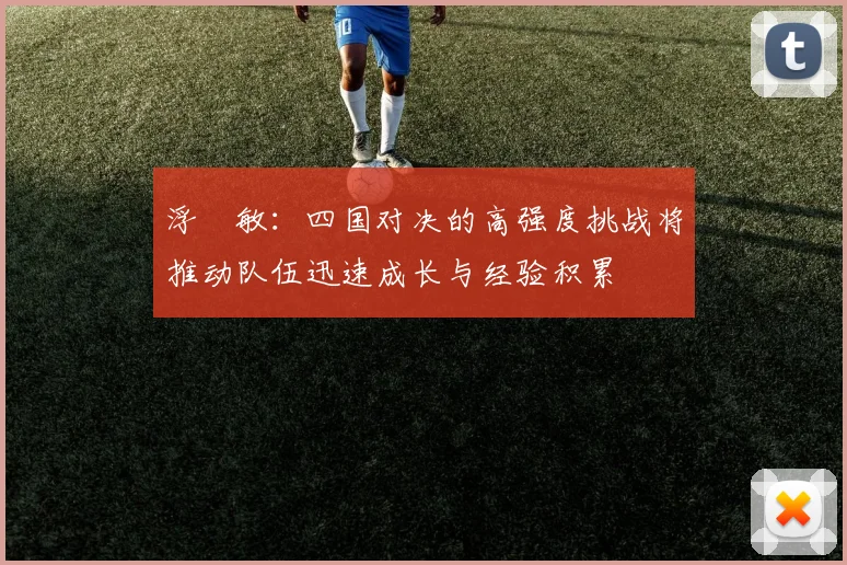浮嶋敏：四国对决的高强度挑战将推动队伍迅速成长与经验积累