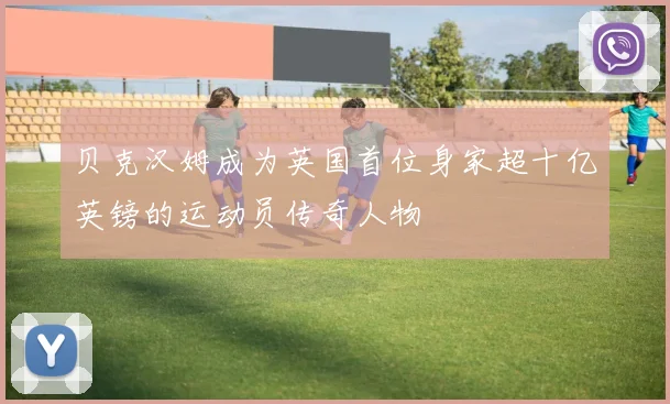 贝克汉姆成为英国首位身家超十亿英镑的运动员传奇人物