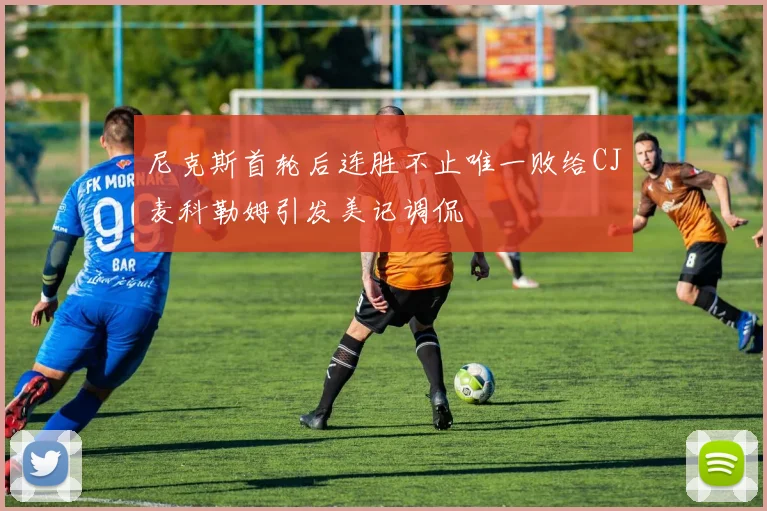 尼克斯首轮后连胜不止唯一败给CJ麦科勒姆引发美记调侃