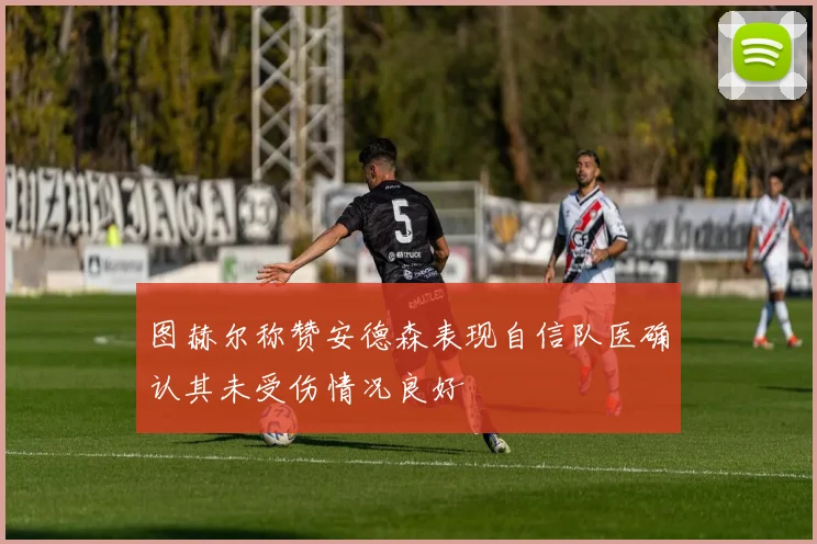 图赫尔称赞安德森表现自信队医确认其未受伤情况良好