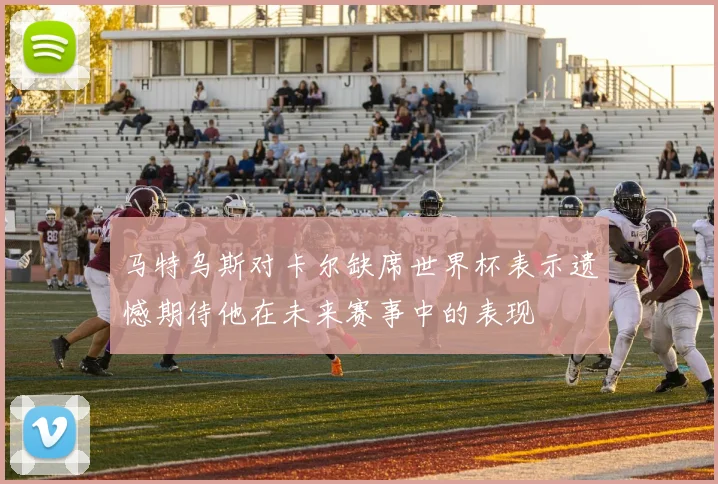 马特乌斯对卡尔缺席世界杯表示遗憾期待他在未来赛事中的表现