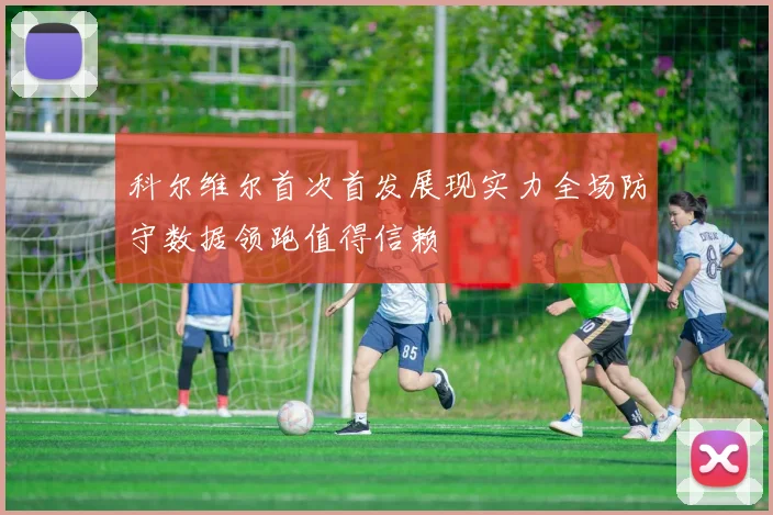 科尔维尔首次首发展现实力全场防守数据领跑值得信赖