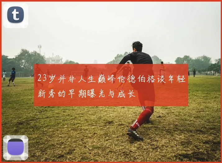 23岁并非人生巅峰伦德伯格谈年轻新秀的早期曝光与成长