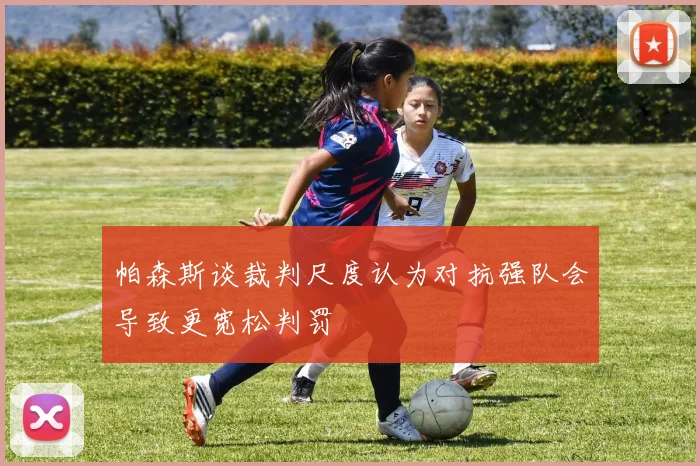 帕森斯谈裁判尺度认为对抗强队会导致更宽松判罚