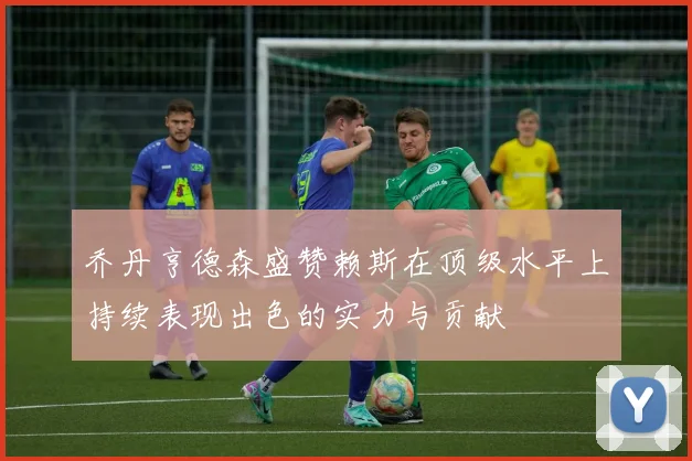 乔丹亨德森盛赞赖斯在顶级水平上持续表现出色的实力与贡献