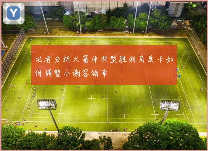 记者分析火箭非典型胜利乌度卡如何调整小谢容错率