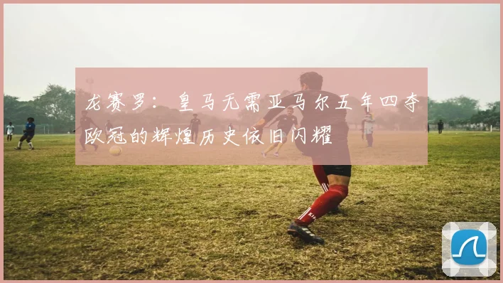 龙赛罗：皇马无需亚马尔五年四夺欧冠的辉煌历史依旧闪耀