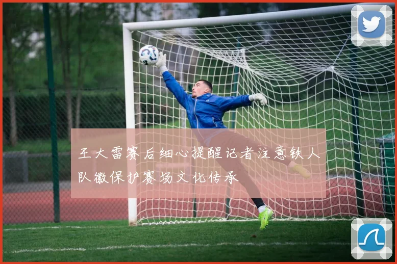 王大雷赛后细心提醒记者注意铁人队徽保护赛场文化传承