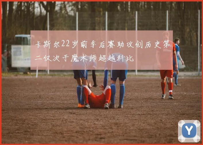 卡斯尔22岁前季后赛助攻创历史第二仅次于魔术师超越科比