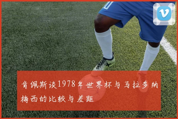 肯佩斯谈1978年世界杯与马拉多纳梅西的比较与差距