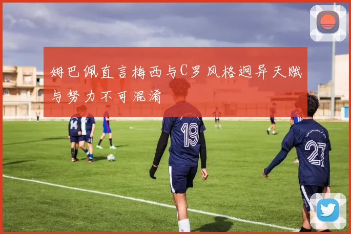 姆巴佩直言梅西与C罗风格迥异天赋与努力不可混淆