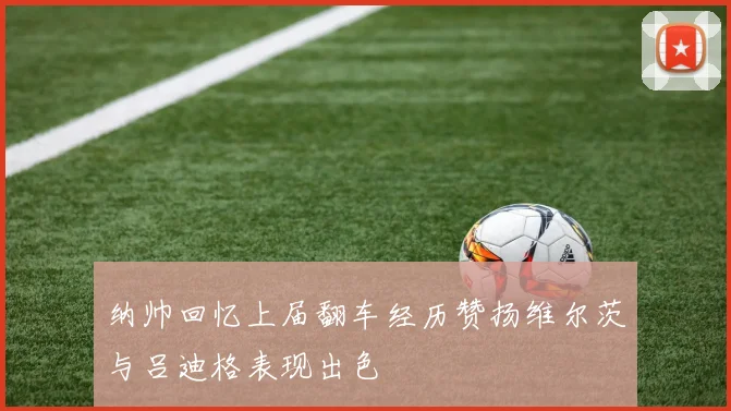 纳帅回忆上届翻车经历赞扬维尔茨与吕迪格表现出色