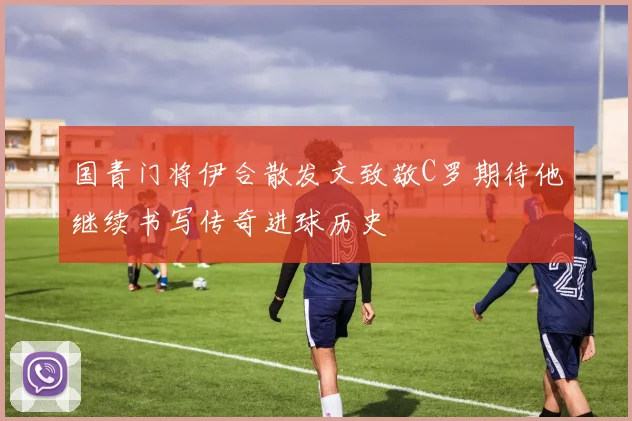 国青门将伊合散发文致敬C罗期待他继续书写传奇进球历史