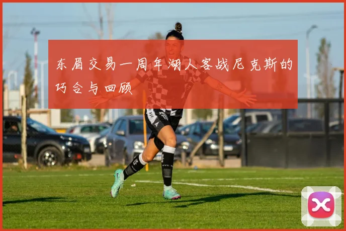 东眉交易一周年湖人客战尼克斯的巧合与回顾