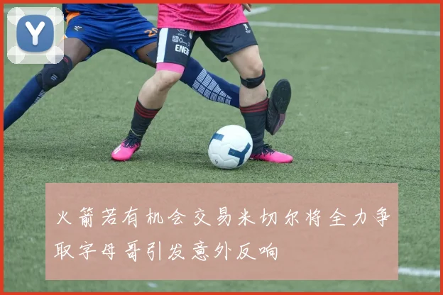火箭若有机会交易米切尔将全力争取字母哥引发意外反响