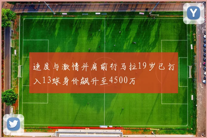 速度与激情并肩前行马拉19岁已打入13球身价飙升至4500万