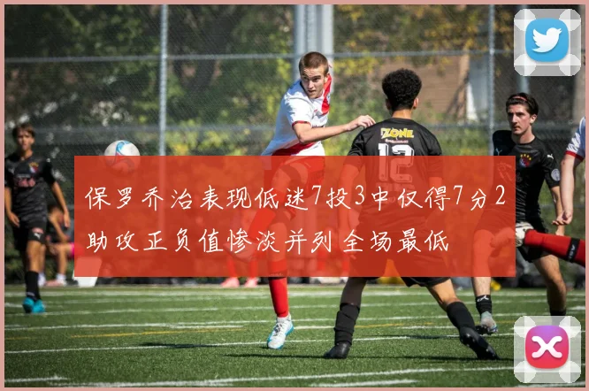 保罗乔治表现低迷7投3中仅得7分2助攻正负值惨淡并列全场最低