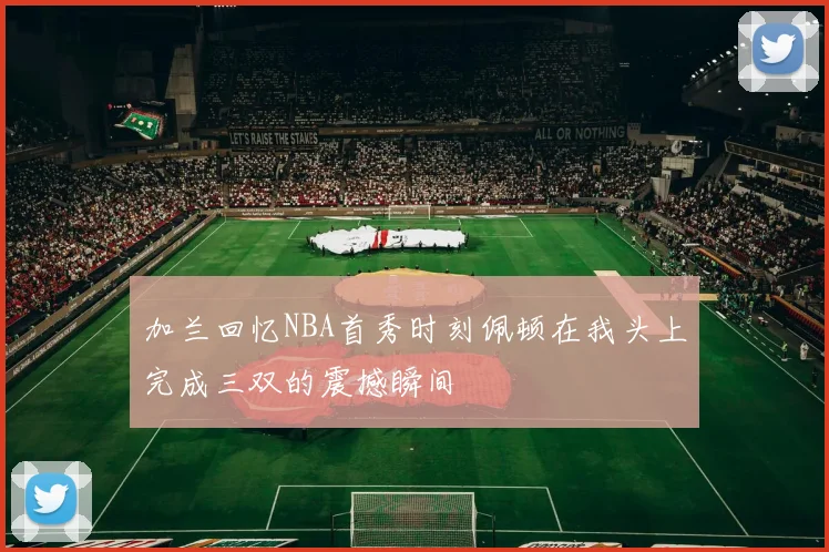 加兰回忆NBA首秀时刻佩顿在我头上完成三双的震撼瞬间