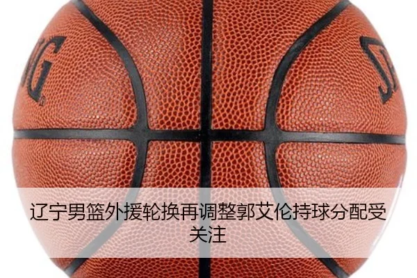 辽宁男篮外援轮换再调整郭艾伦持球分配受关注